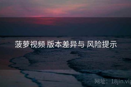 菠萝视频 版本差异与 风险提示