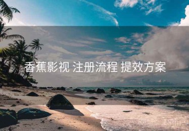 香蕉影视 注册流程 提效方案