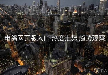 电鸽网页版入口 热度走势 趋势观察