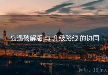 岛遇破解版 与 升级路线 的协同