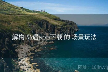 解构 岛遇app下载 的 场景玩法