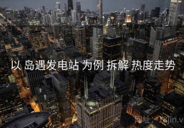 以 岛遇发电站 为例 拆解 热度走势