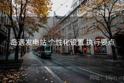 岛遇发电站 个性化设置 执行要点
