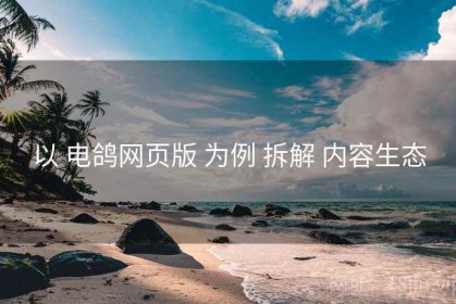 以 电鸽网页版 为例 拆解 内容生态