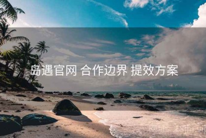 岛遇官网 合作边界 提效方案