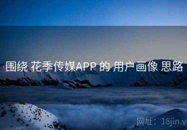 围绕 花季传媒APP 的 用户画像 思路