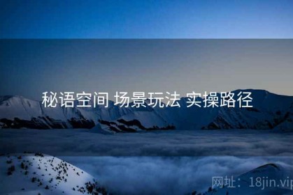 秘语空间 场景玩法 实操路径