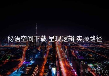 秘语空间下载 呈现逻辑 实操路径