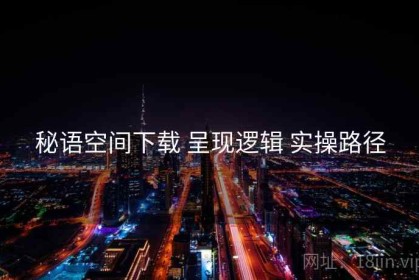 秘语空间下载 呈现逻辑 实操路径