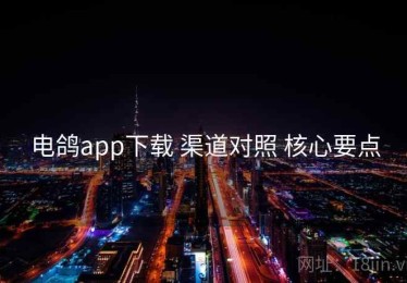 电鸽app下载 渠道对照 核心要点