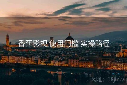 香蕉影视 使用门槛 实操路径