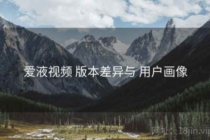 爱液视频 版本差异与 用户画像