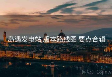 岛遇发电站 版本路线图 要点合辑