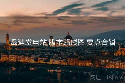 岛遇发电站 版本路线图 要点合辑