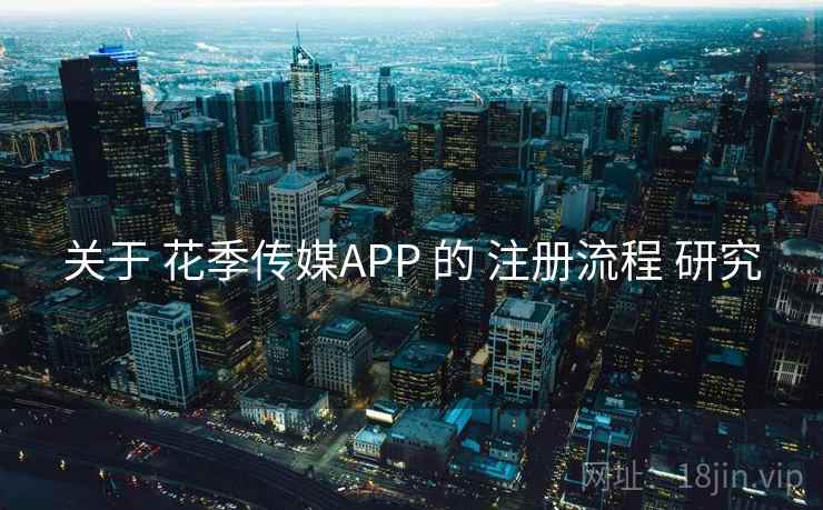 关于 花季传媒APP 的 注册流程 研究 关于 花季传媒APP 的 注册流程 研究