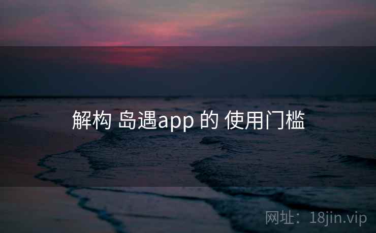 解构 岛遇app 的 使用门槛 解构 岛遇app 的 使用门槛