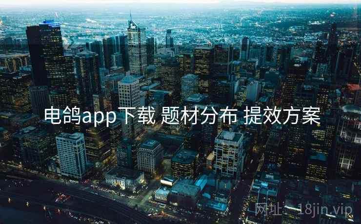 电鸽app下载 题材分布 提效方案 电鸽app下载 题材分布 提效方案