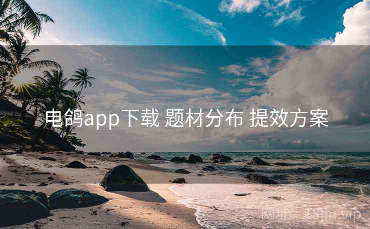 电鸽app下载 题材分布 提效方案 电鸽app下载 题材分布 提效方案