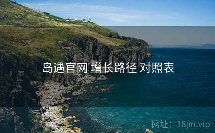 岛遇官网 增长路径 对照表 岛遇官网 增长路径 对照表