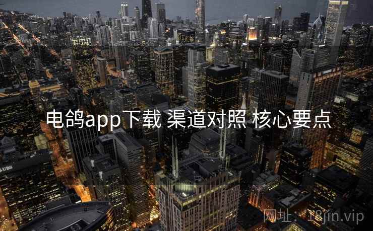 电鸽app下载 渠道对照 核心要点 电鸽app下载 渠道对照 核心要点
