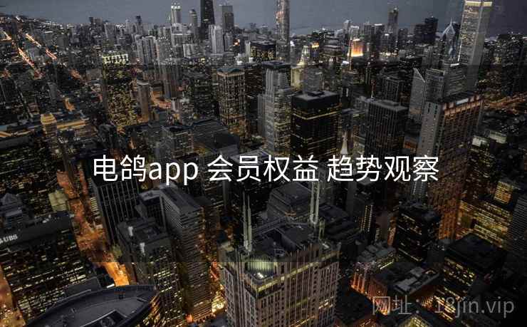 电鸽app 会员权益 趋势观察 电鸽app 会员权益 趋势观察