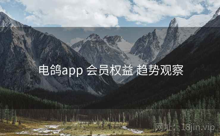电鸽app 会员权益 趋势观察 电鸽app 会员权益 趋势观察