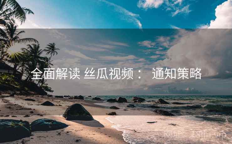 全面解读 丝瓜视频 ： 通知策略
