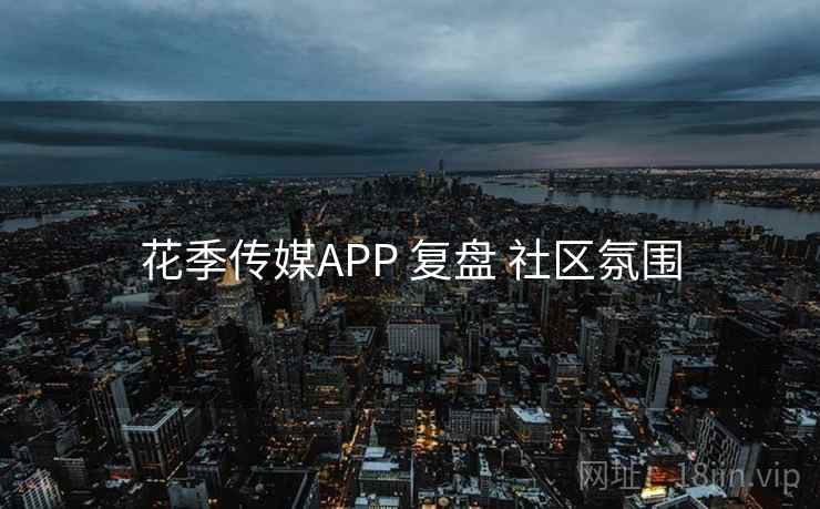花季传媒APP 复盘 社区氛围 花季传媒APP 复盘 社区氛围