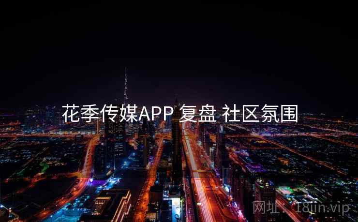 花季传媒APP 复盘 社区氛围 花季传媒APP 复盘 社区氛围