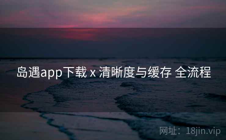 岛遇app下载 x 清晰度与缓存 全流程