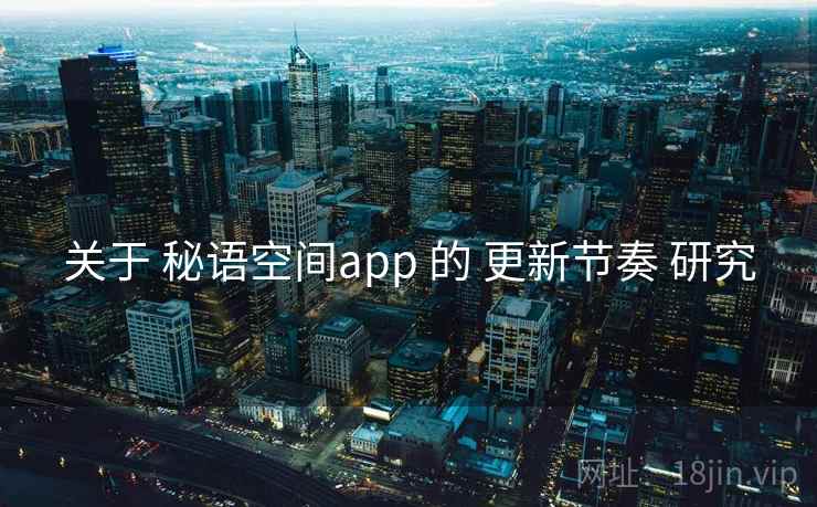 关于 秘语空间app 的 更新节奏 研究 关于 秘语空间app 的 更新节奏 研究