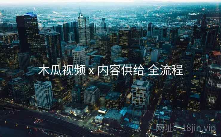 木瓜视频 x 内容供给 全流程 木瓜视频 x 内容供给 全流程