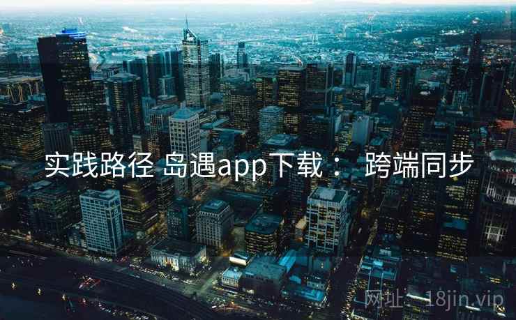 实践路径 岛遇app下载 ： 跨端同步