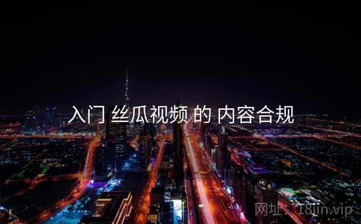入门 丝瓜视频 的 内容合规 入门 丝瓜视频 的 内容合规