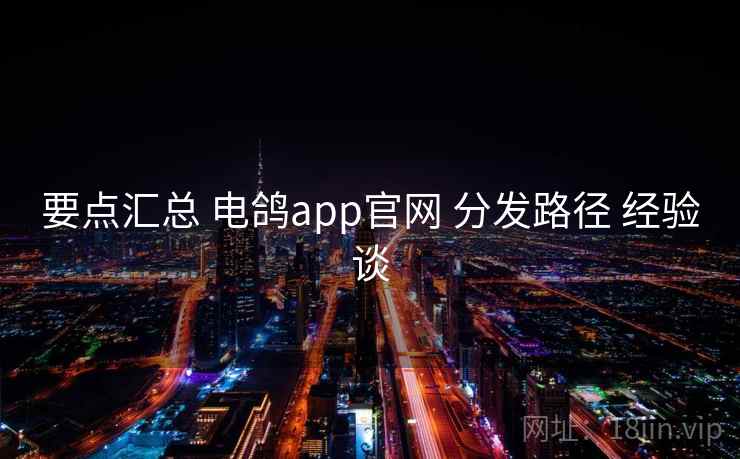 要点汇总 电鸽app官网 分发路径 经验谈 要点汇总 电鸽app官网 分发路径 经验谈