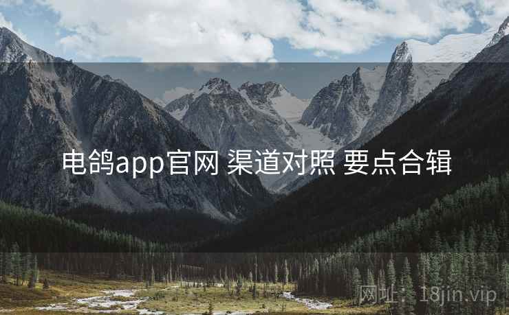 电鸽app官网 渠道对照 要点合辑 电鸽app官网 渠道对照 要点合辑