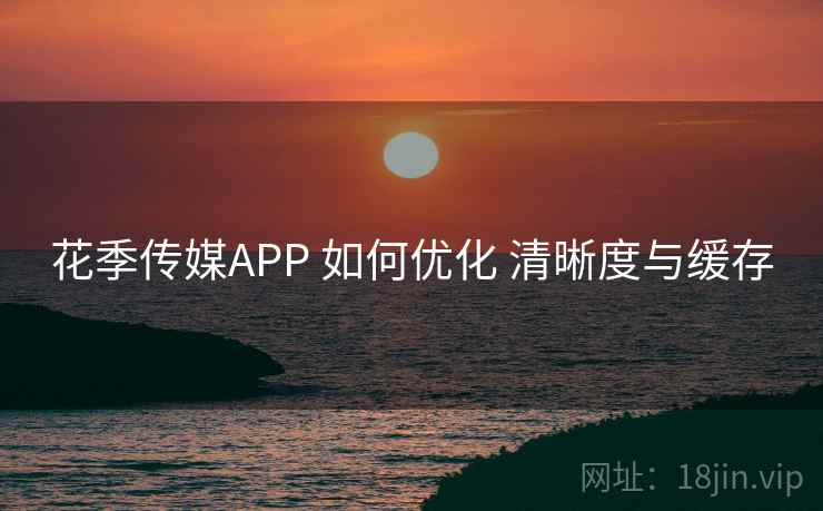 花季传媒APP 如何优化 清晰度与缓存 花季传媒APP 如何优化 清晰度与缓存
