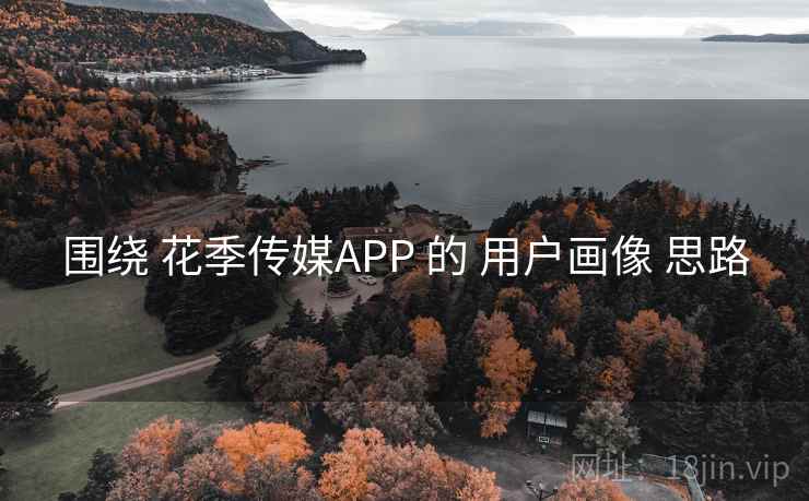 围绕 花季传媒APP 的 用户画像 思路 围绕 花季传媒APP 的 用户画像 思路